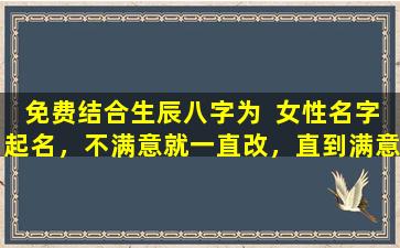 免费结合生辰八字为  女性名字起名，不满意就一直改，直到满意为止